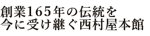 創業160年の伝統を
今に受け継ぐ西村屋本館